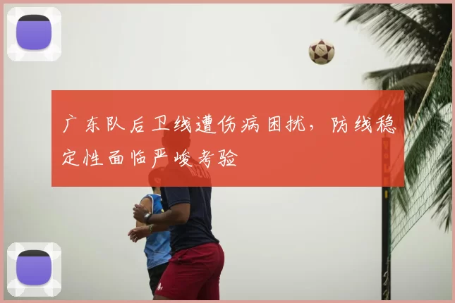 广东队后卫线遭伤病困扰,防线稳定性面临严峻考验