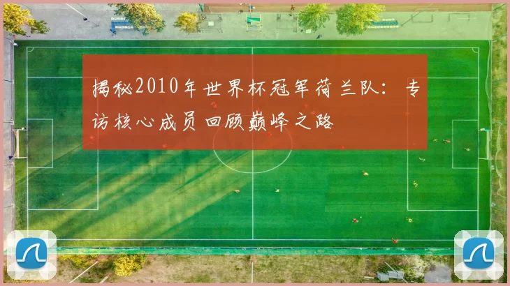 揭秘2010年世界杯冠军荷兰队：专访核心成员回顾巅峰之路