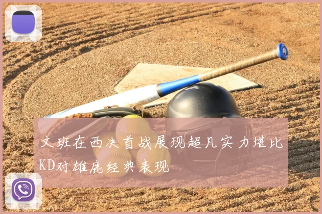 文班在西决首战展现超凡实力堪比KD对雄鹿经典表现