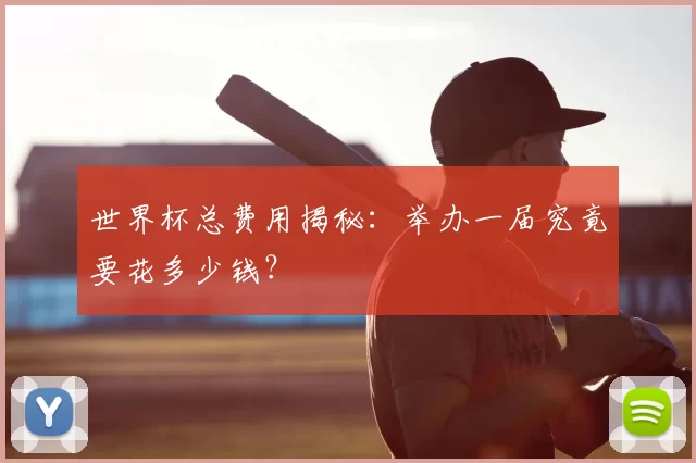 世界杯总费用揭秘：举办一届究竟要花多少钱？