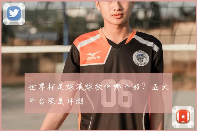 世界杯足球滚球软件哪个好？五大平台深度评测