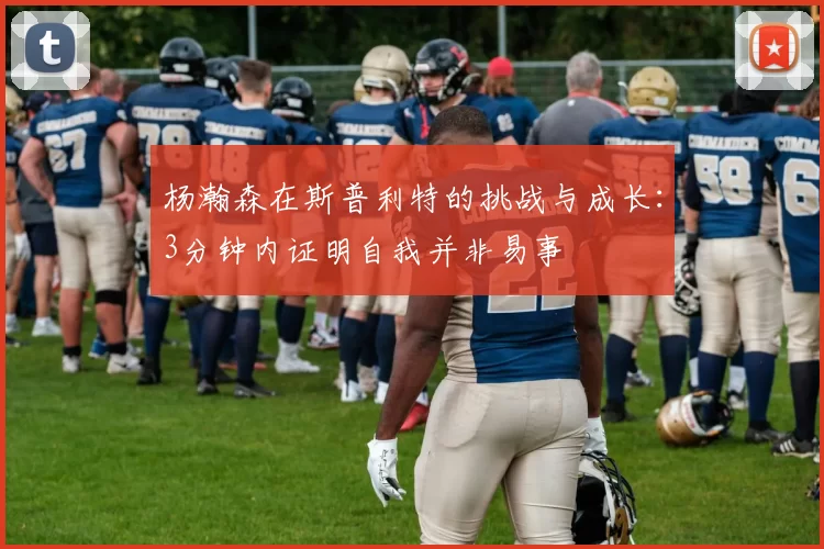 杨瀚森在斯普利特的挑战与成长:3分钟内证明自我并非易事