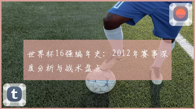 世界杯16强编年史：2012年赛事深度分析与战术盘点