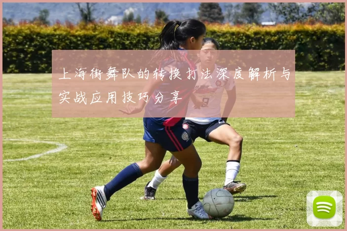 上海街舞队的转换打法深度解析与实战应用技巧分享