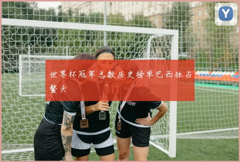 世界杯冠军总数历史榜单巴西独占鳌头