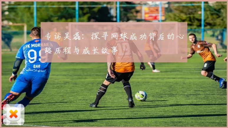 专访吴磊：探寻网球成功背后的心路历程与成长故事