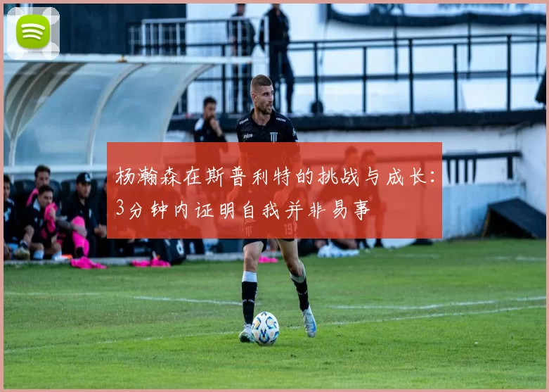 杨瀚森在斯普利特的挑战与成长:3分钟内证明自我并非易事