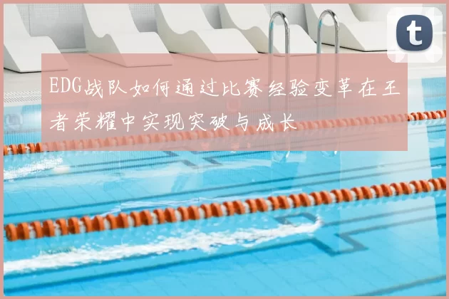 EDG战队如何通过比赛经验变革在王者荣耀中实现突破与成长
