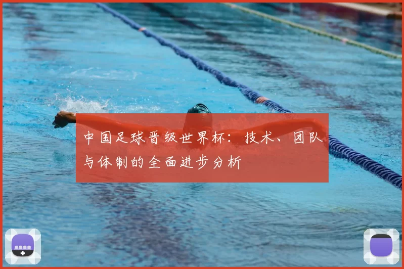 中国足球晋级世界杯:技术、团队与体制的全面进步分析