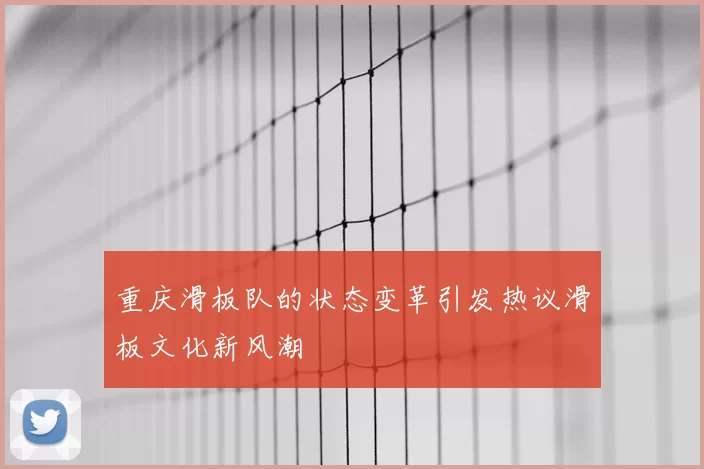 重庆滑板队的状态变革引发热议滑板文化新风潮