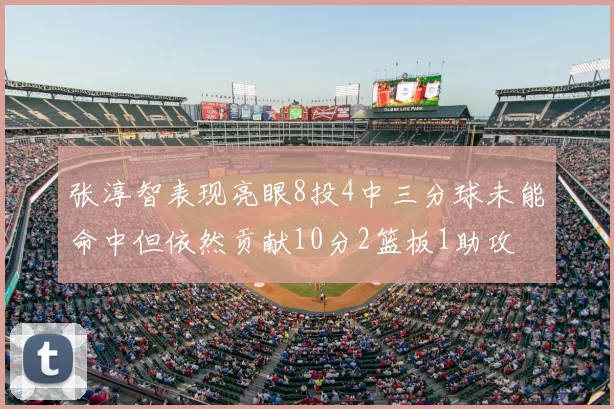 张淳智表现亮眼8投4中三分球未能命中但依然贡献10分2篮板1助攻