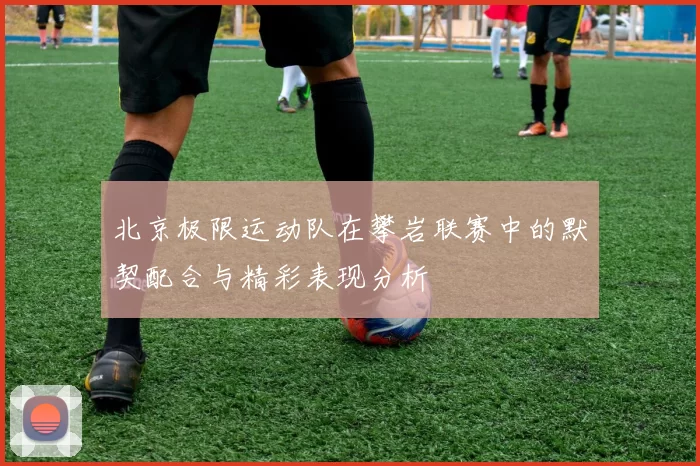 北京极限运动队在攀岩联赛中的默契配合与精彩表现分析