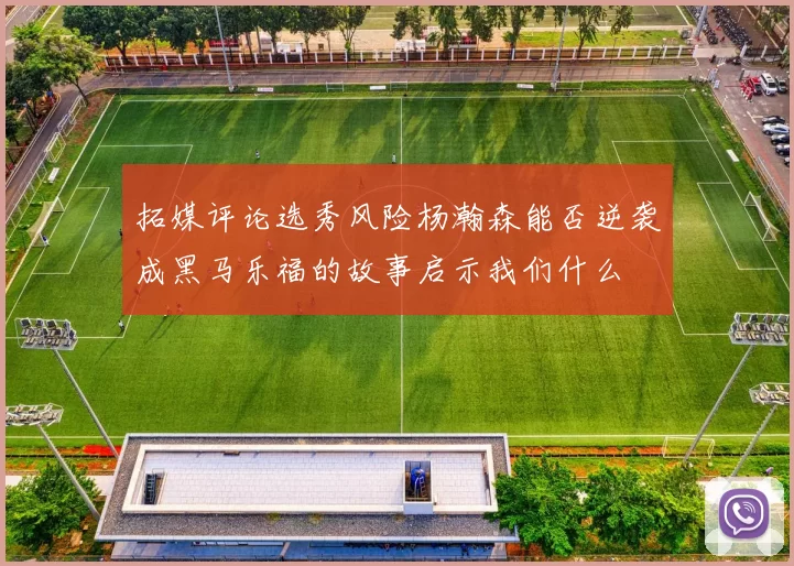 拓媒评论选秀风险杨瀚森能否逆袭成黑马乐福的故事启示我们什么