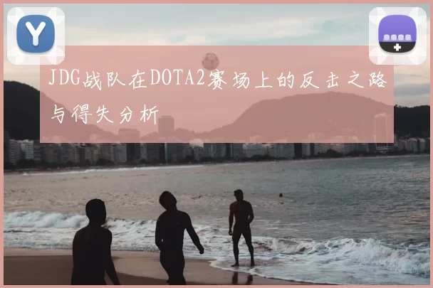 JDG战队在DOTA2赛场上的反击之路与得失分析