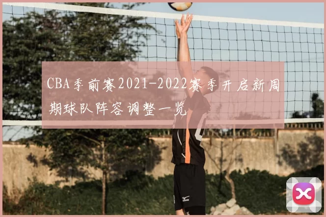 CBA季前赛2021-2022赛季开启新周期球队阵容调整一览