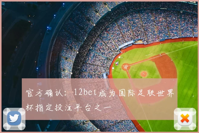 官方确认：12bet成为国际足联世界杯指定投注平台之一