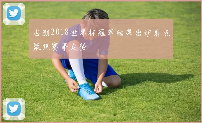 占测2018世界杯冠军结果出炉看点聚焦赛事走势