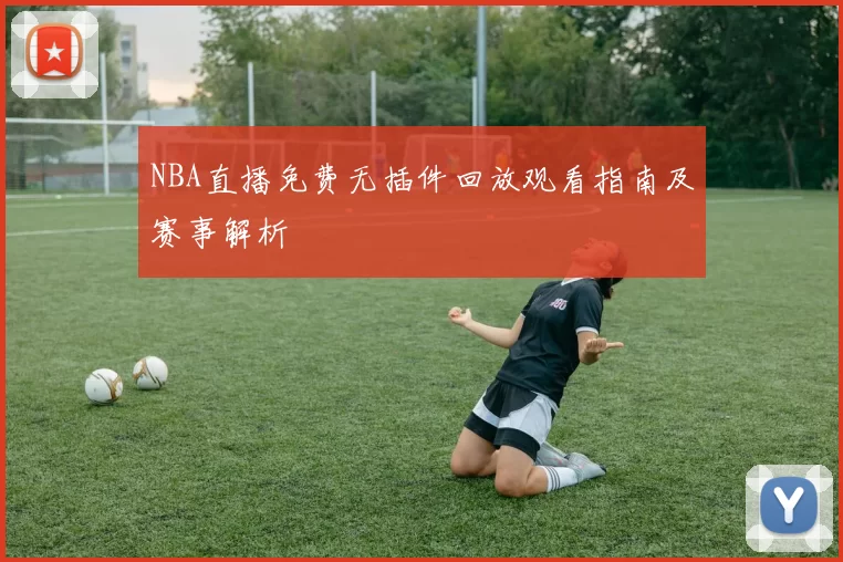 NBA直播免费无插件回放观看指南及赛事解析