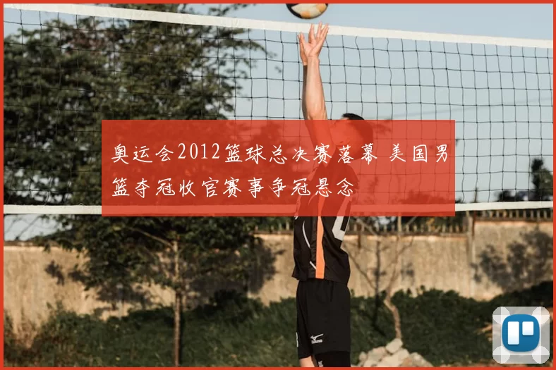奥运会2012篮球总决赛落幕 美国男篮夺冠收官赛事争冠悬念