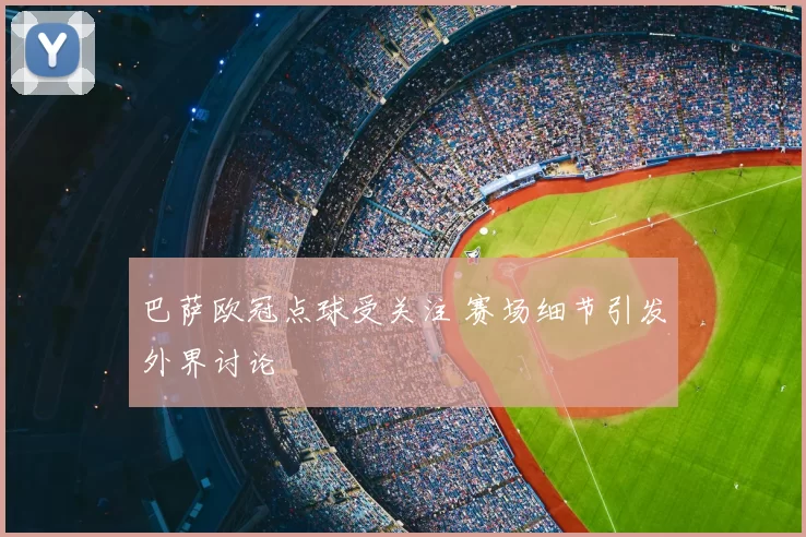 巴萨欧冠点球受关注 赛场细节引发外界讨论