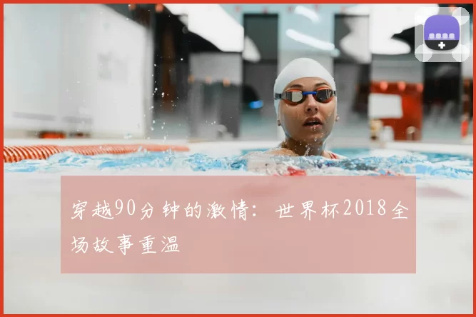 穿越90分钟的激情：世界杯2018全场故事重温