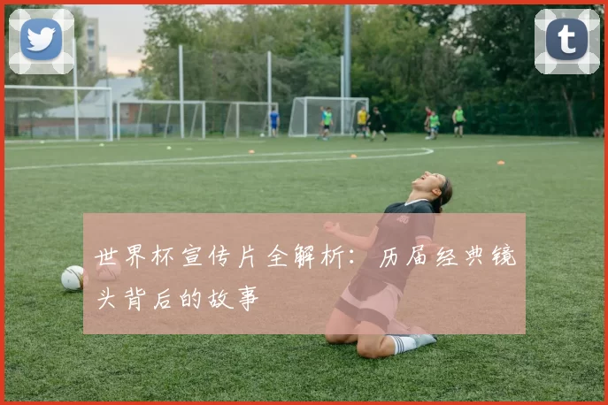 世界杯宣传片全解析：历届经典镜头背后的故事