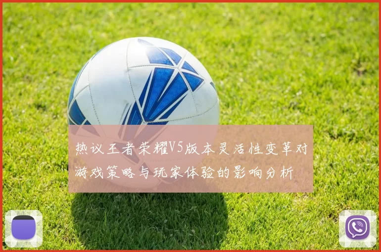 热议王者荣耀V5版本灵活性变革对游戏策略与玩家体验的影响分析