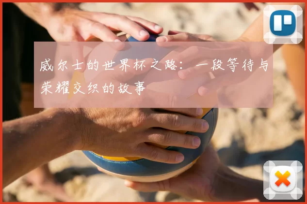 威尔士的世界杯之路:一段等待与荣耀交织的故事