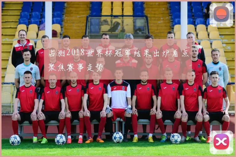 占测2018世界杯冠军结果出炉看点聚焦赛事走势