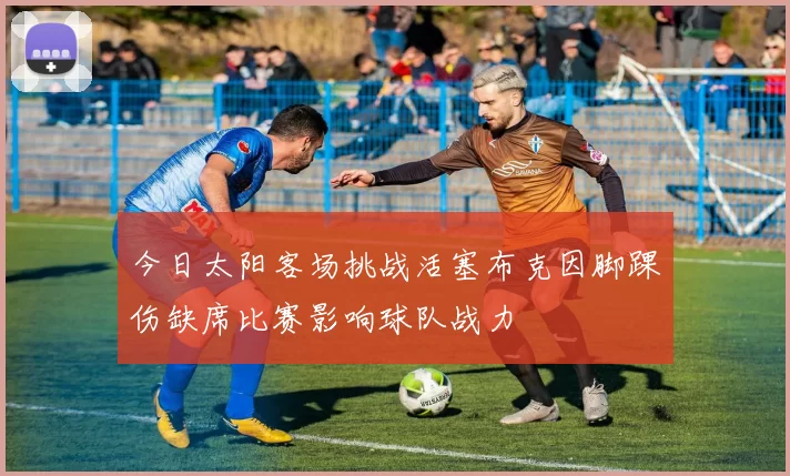 今日太阳客场挑战活塞布克因脚踝伤缺席比赛影响球队战力