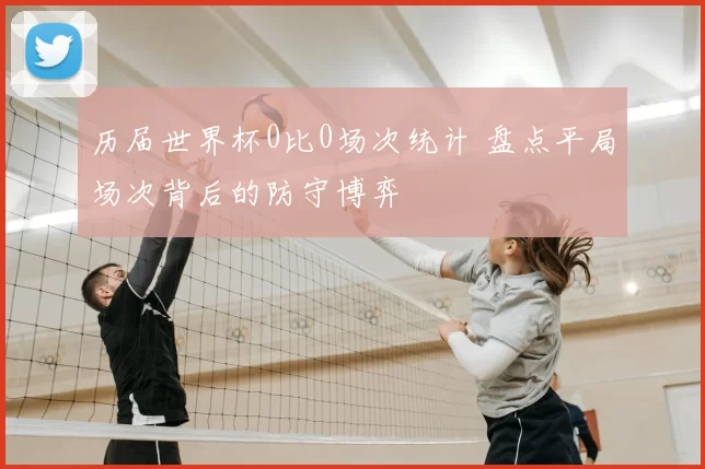 历届世界杯0比0场次统计 盘点平局场次背后的防守博弈