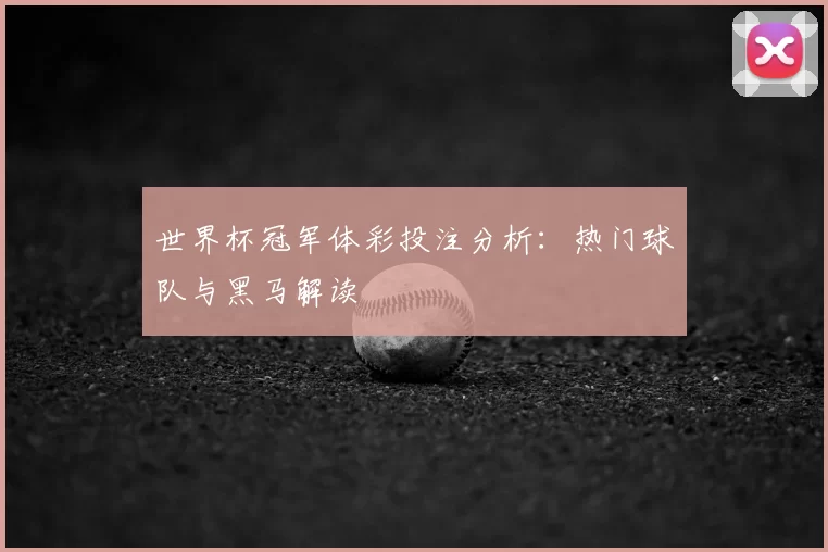 世界杯冠军体彩投注分析：热门球队与黑马解读