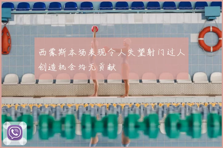 西蒙斯本场表现令人失望射门过人创造机会均无贡献