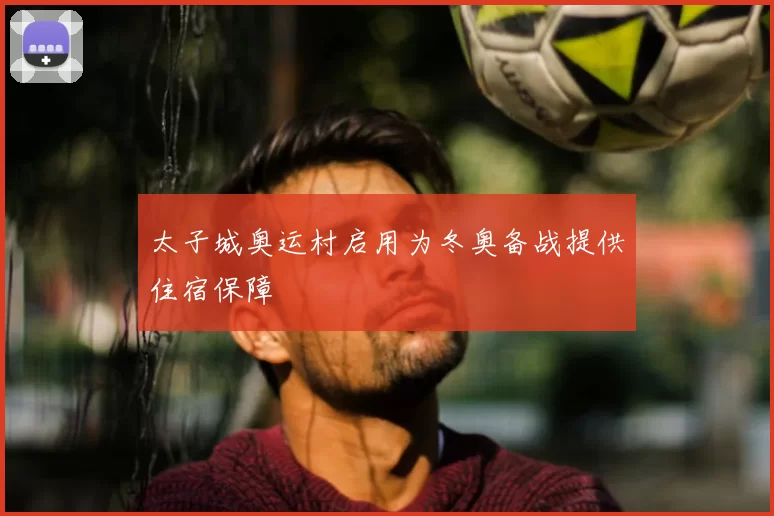 太子城奥运村启用为冬奥备战提供住宿保障