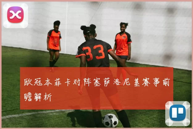 欧冠本菲卡对阵塞萨洛尼基赛事前瞻解析