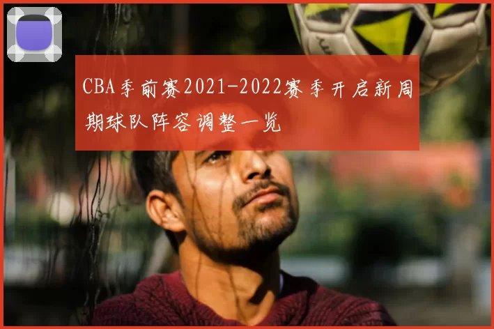 CBA季前赛2021-2022赛季开启新周期球队阵容调整一览