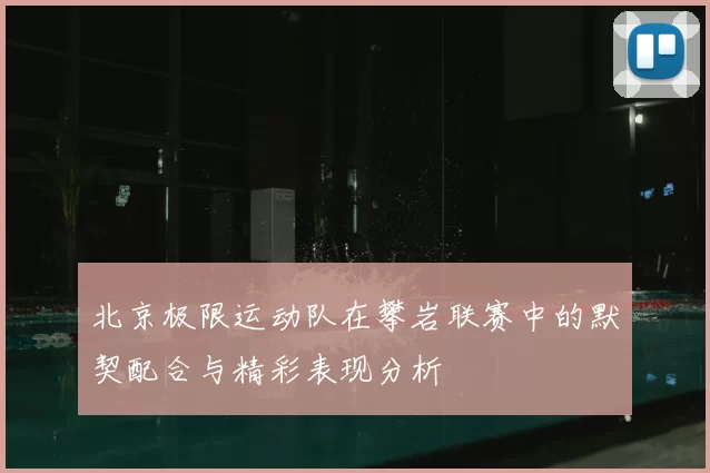 北京极限运动队在攀岩联赛中的默契配合与精彩表现分析