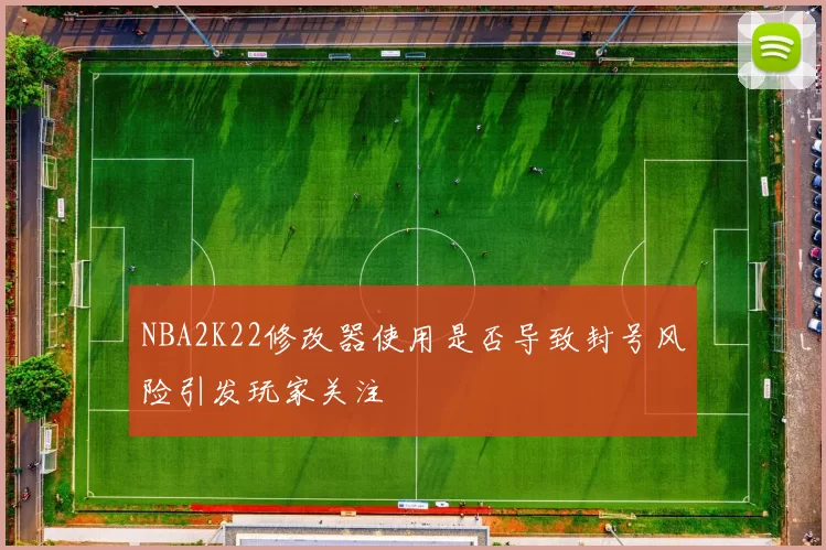 NBA2K22修改器使用是否导致封号风险引发玩家关注