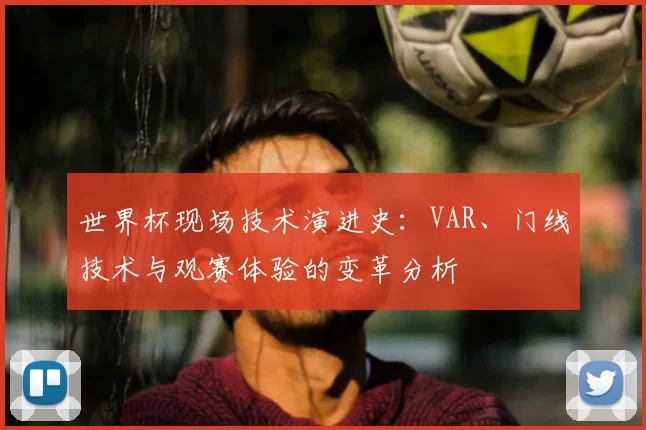 世界杯现场技术演进史:VAR、门线技术与观赛体验的变革分析