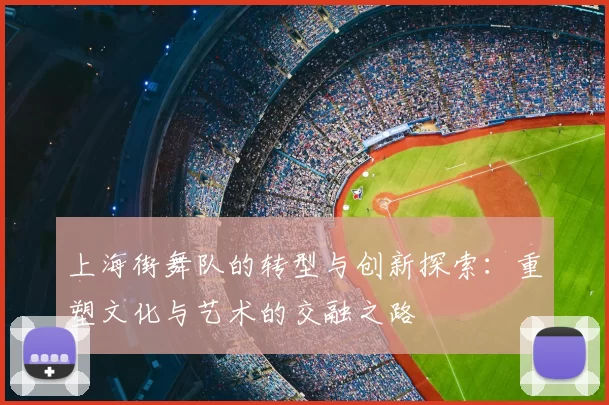 上海街舞队的转型与创新探索：重塑文化与艺术的交融之路