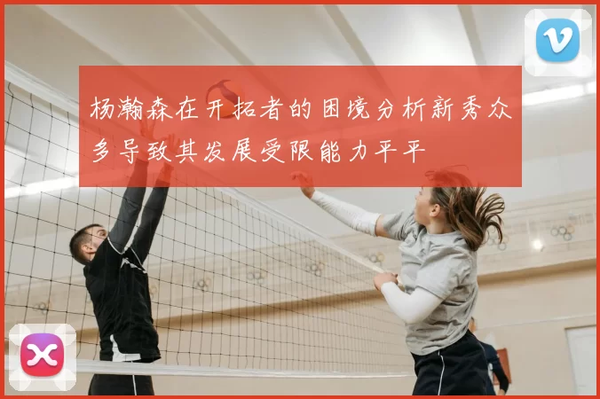 杨瀚森在开拓者的困境分析新秀众多导致其发展受限能力平平