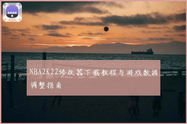NBA2K22修改器下载教程与游戏数据调整指南