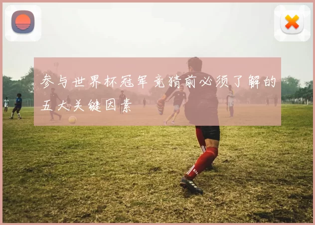 参与世界杯冠军竞猜前必须了解的五大关键因素