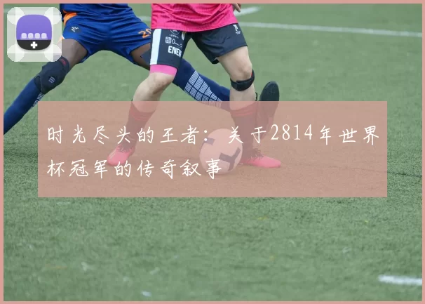 时光尽头的王者：关于2814年世界杯冠军的传奇叙事
