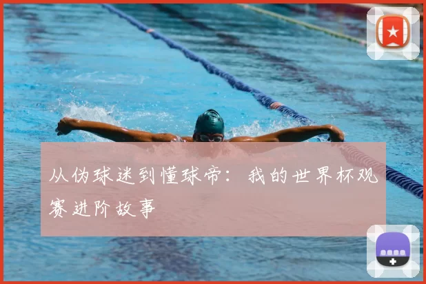 从伪球迷到懂球帝：我的世界杯观赛进阶故事