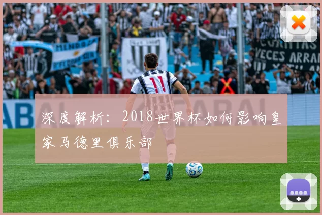 深度解析:2018世界杯如何影响皇家马德里俱乐部
