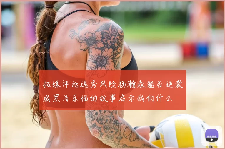 拓媒评论选秀风险杨瀚森能否逆袭成黑马乐福的故事启示我们什么
