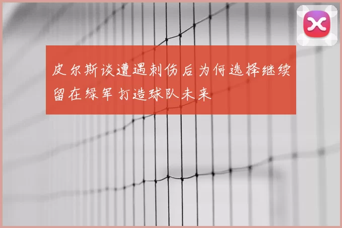皮尔斯谈遭遇刺伤后为何选择继续留在绿军打造球队未来