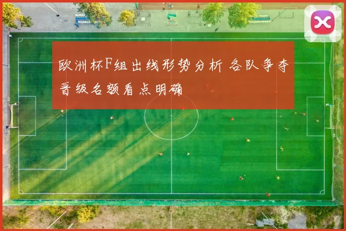 欧洲杯F组出线形势分析 各队争夺晋级名额看点明确