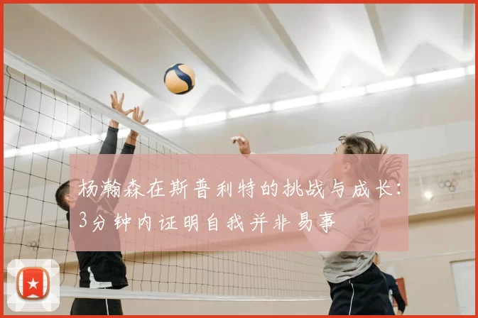 杨瀚森在斯普利特的挑战与成长：3分钟内证明自我并非易事